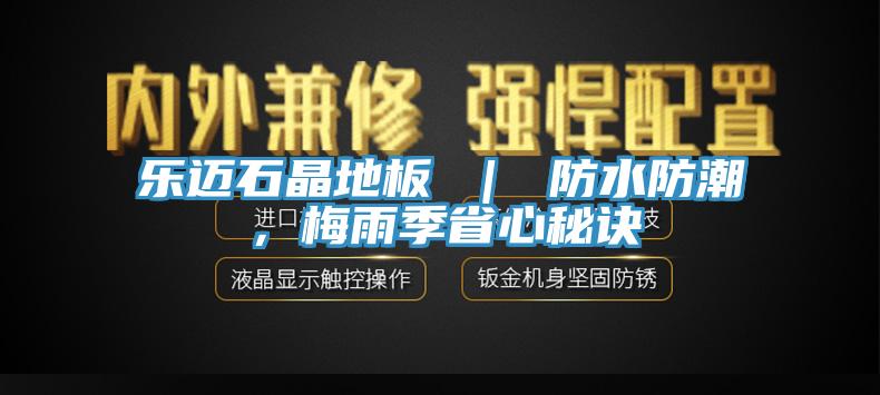 乐迈石晶地板 ｜ 防水防潮，梅雨季省心秘诀