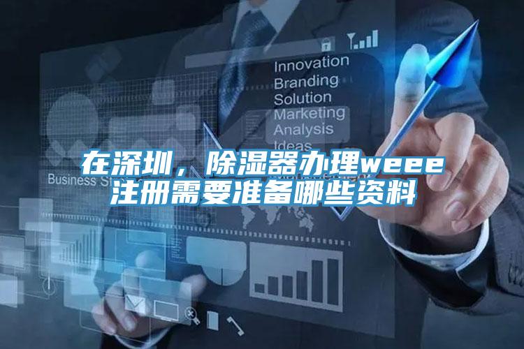 在深圳，除湿器办理weee注册需要准备哪些资料