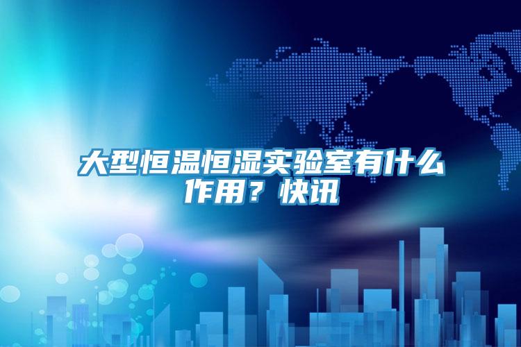 大型恒温恒湿实验室有什么作用？快讯