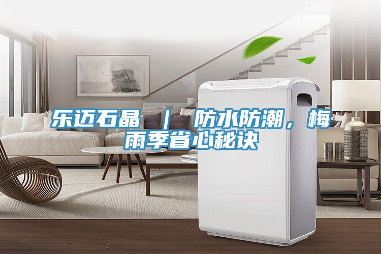 乐迈石晶 ｜ 防水防潮，梅雨季省心秘诀