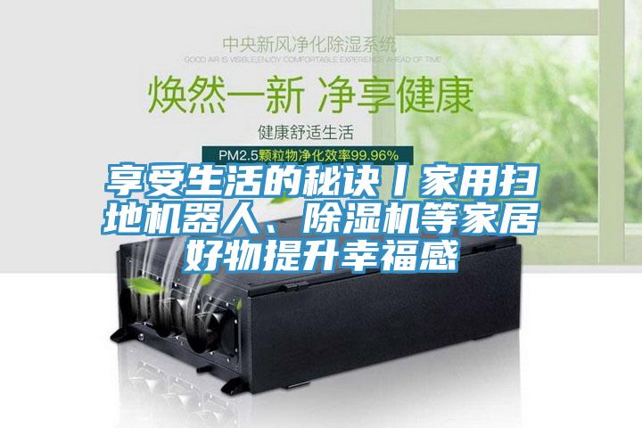 享受生活的秘诀丨家用扫地机器人、辣椒视频APP下载并安装等家居好物提升幸福感