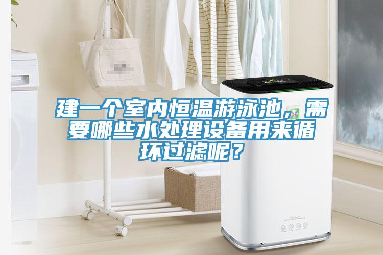 建一个室内恒温游泳池，需要哪些水处理设备用来循环过滤呢？
