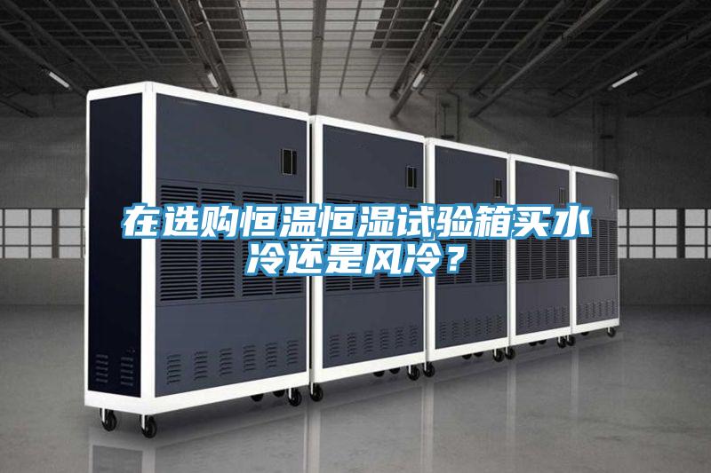 在选购恒温恒湿试验箱买水冷还是风冷？