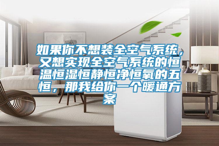 如果你不想装全空气系统，又想实现全空气系统的恒温恒湿恒静恒净恒氧的五恒，那我给你一个暖通方案
