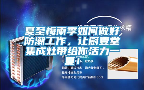 夏至梅雨季如何做好防潮工作，让厨壹堂集成灶带给你活力一夏！