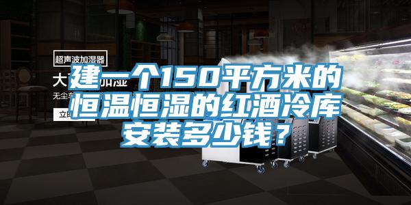 建一个150平方米的恒温恒湿的红酒冷库安装多少钱？