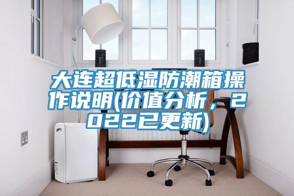 大连超低湿防潮箱操作说明(价值分析，2022已更新)