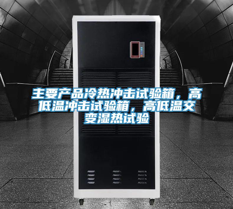 主要产品冷热冲击试验箱，高低温冲击试验箱，高低温交变湿热试验