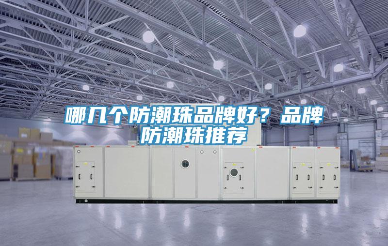 哪几个防潮珠品牌好？品牌防潮珠推荐