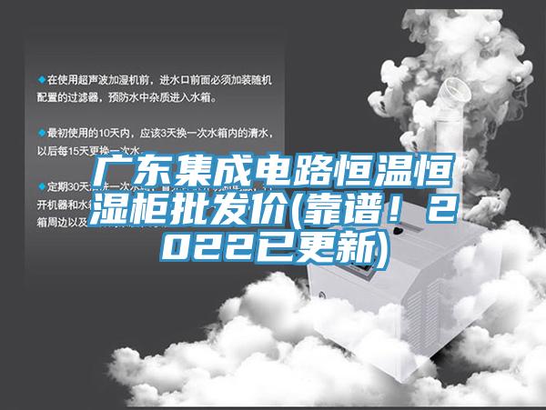 广东集成电路恒温恒湿柜批发价(靠谱！2022已更新)