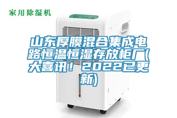 山东厚膜混合集成电路恒温恒湿存放柜厂(大喜讯！2022已更新)