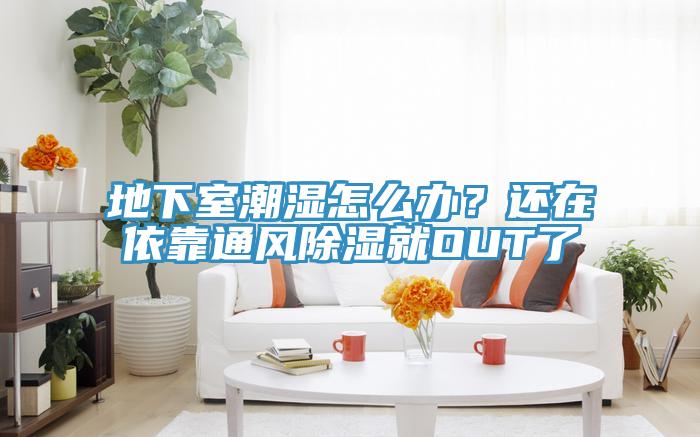 地下室潮湿怎么办？还在依靠通风除湿就OUT了