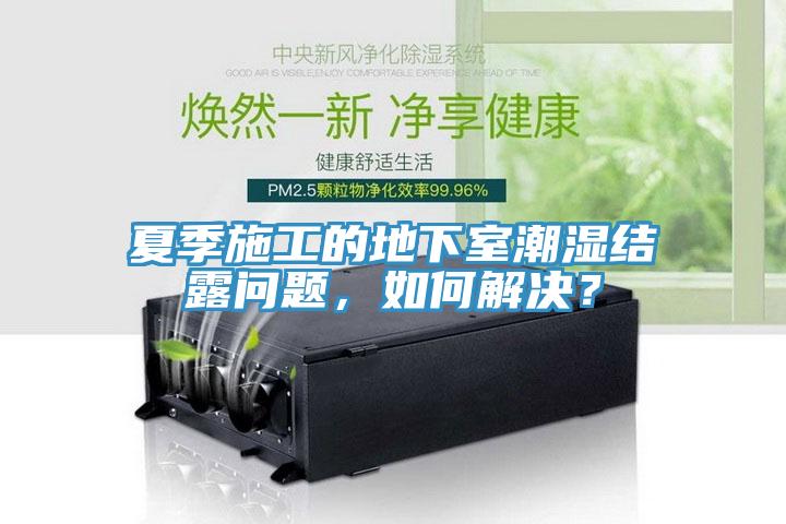 夏季施工的地下室潮湿结露问题，如何解决？