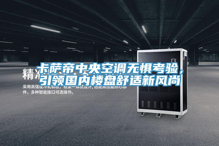 卡萨帝中央空调无惧考验，引领国内楼盘舒适新风尚