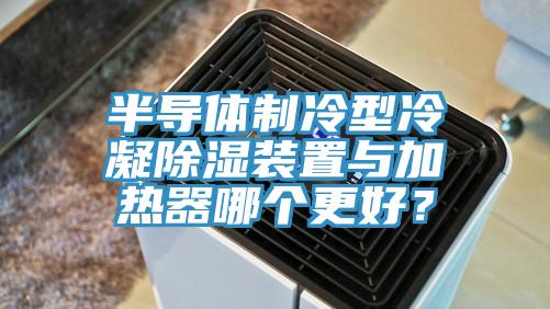 半导体制冷型冷凝除湿装置与加热器哪个更好？