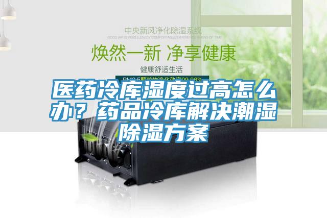 医药冷库湿度过高怎么办？药品冷库解决潮湿除湿方案