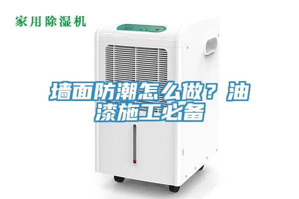 墙面防潮怎么做？油漆施工必备