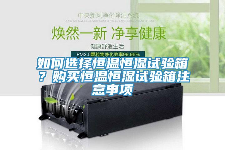 如何选择恒温恒湿试验箱？购买恒温恒湿试验箱注意事项