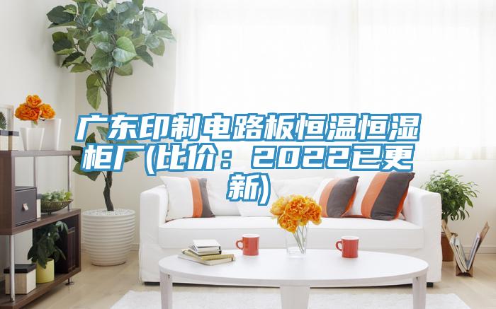 广东印制电路板恒温恒湿柜厂(比价：2022已更新)