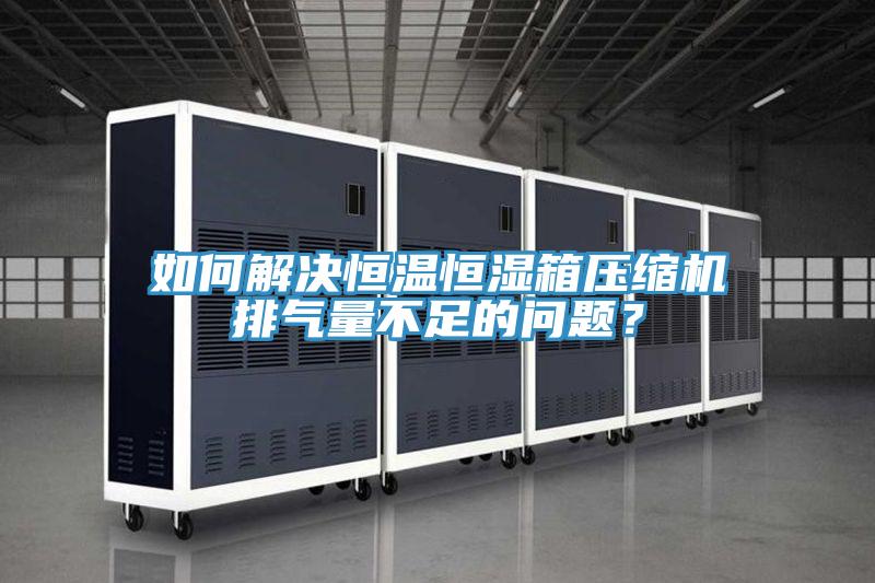 如何解决恒温恒湿箱压缩机排气量不足的问题？
