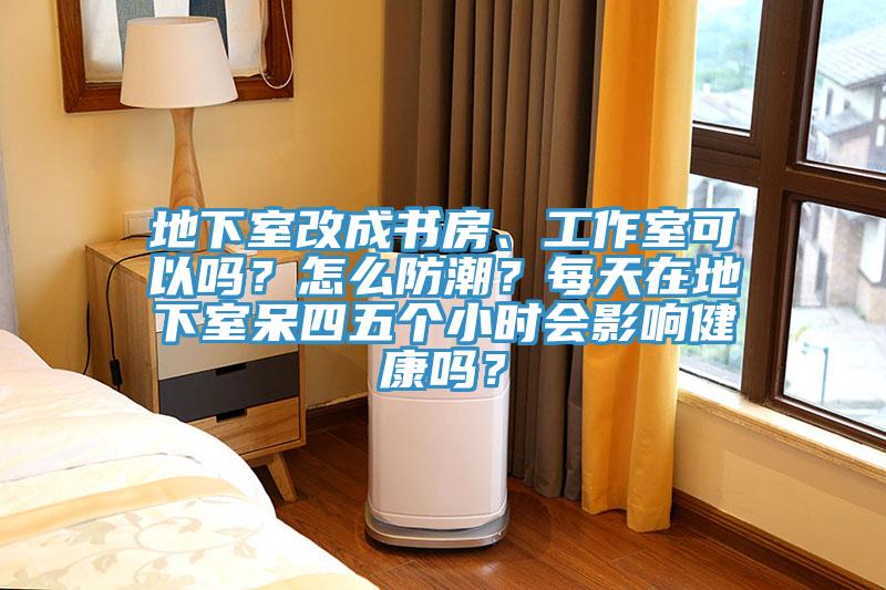 地下室改成书房、工作室可以吗？怎么防潮？每天在地下室呆四五个小时会影响健康吗？