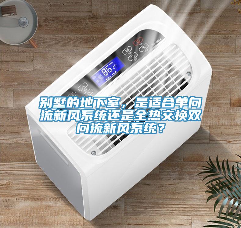 别墅的地下室，是适合单向流新风系统还是全热交换双向流新风系统？