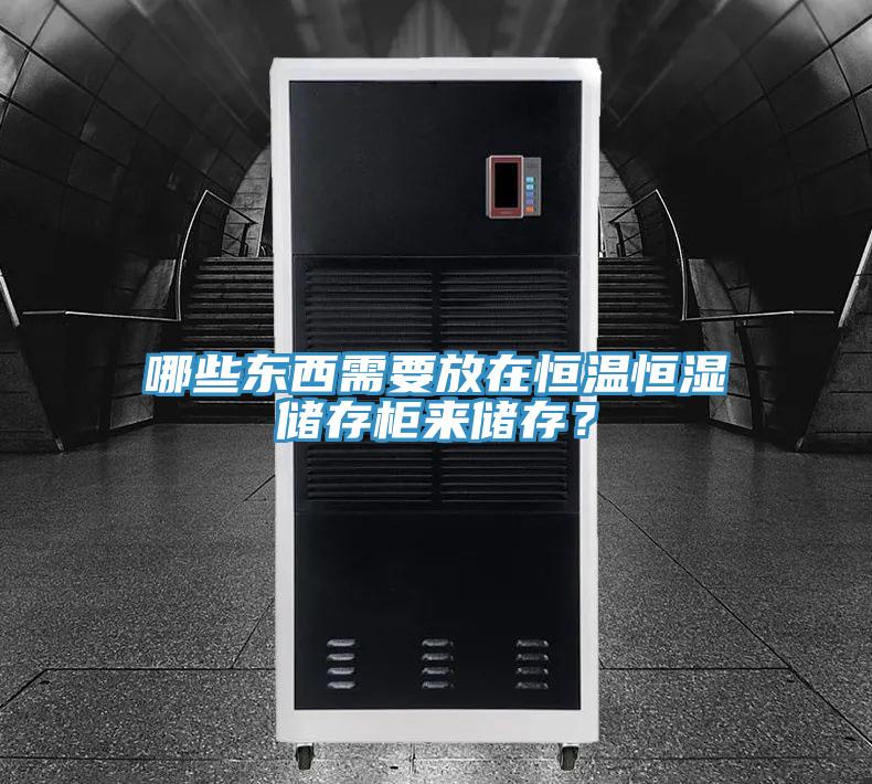 哪些东西需要放在恒温恒湿储存柜来储存？