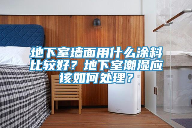 地下室墙面用什么涂料比较好？地下室潮湿应该如何处理？