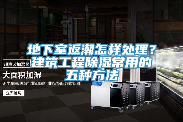地下室返潮怎样处理？建筑工程除湿常用的五种方法