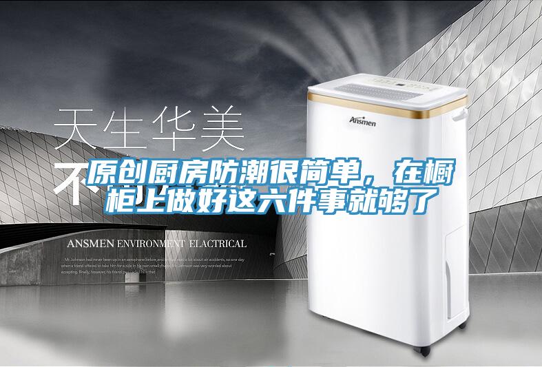 原创厨房防潮很简单，在橱柜上做好这六件事就够了