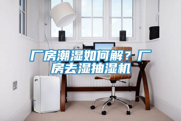 厂房潮湿如何解？厂房去湿抽湿机