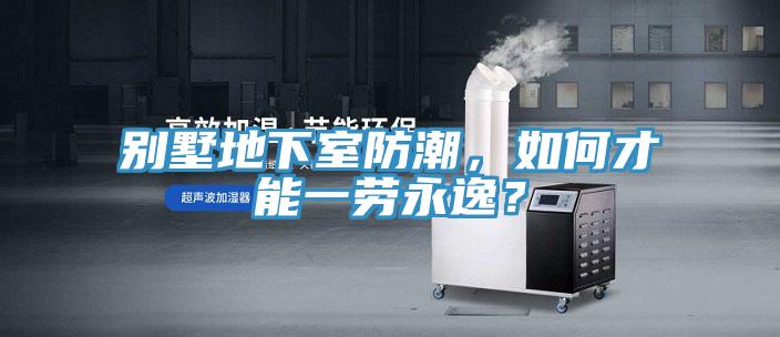 别墅地下室防潮，如何才能一劳永逸？