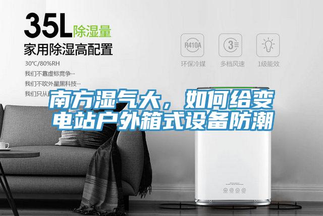 南方湿气大，如何给变电站户外箱式设备防潮