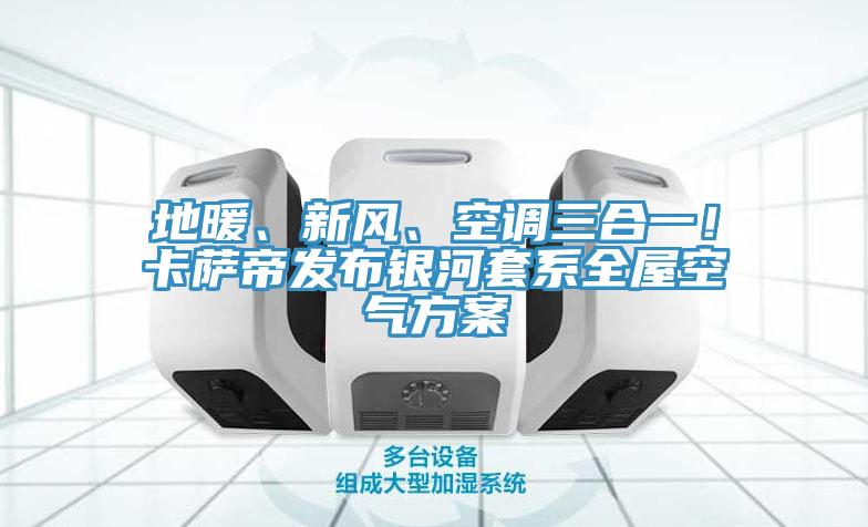 地暖、新风、空调三合一！卡萨帝发布银河套系全屋空气方案