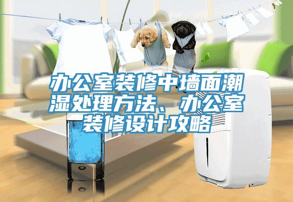 办公室装修中墙面潮湿处理方法、办公室装修设计攻略