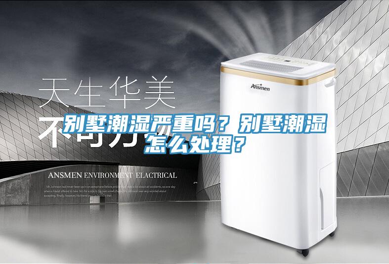 别墅潮湿严重吗？别墅潮湿怎么处理？