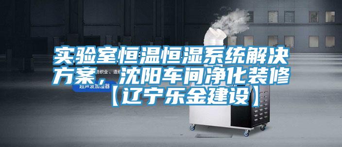 实验室恒温恒湿系统解决方案，沈阳车间净化装修【辽宁乐金建设】