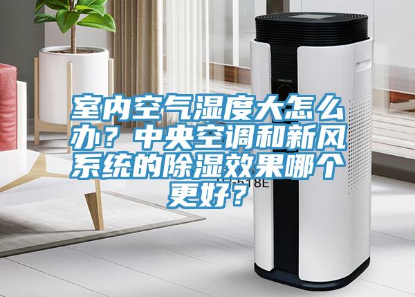 室内空气湿度大怎么办？中央空调和新风系统的除湿效果哪个更好？