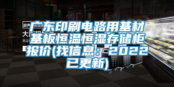 广东印刷电路用基材基板恒温恒湿存储柜报价(找信息：2022已更新)