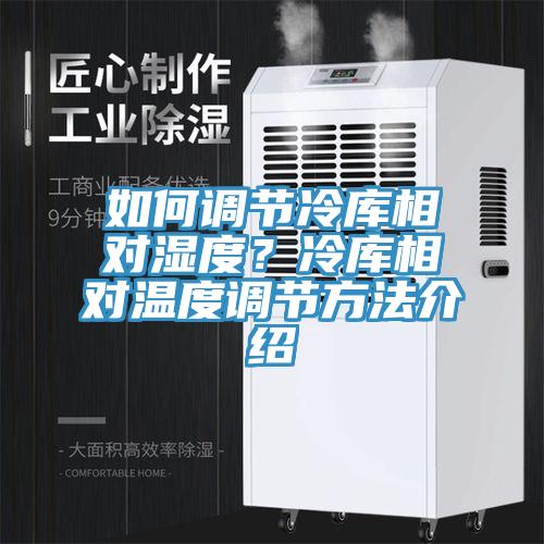 如何调节冷库相对湿度？冷库相对温度调节方法介绍