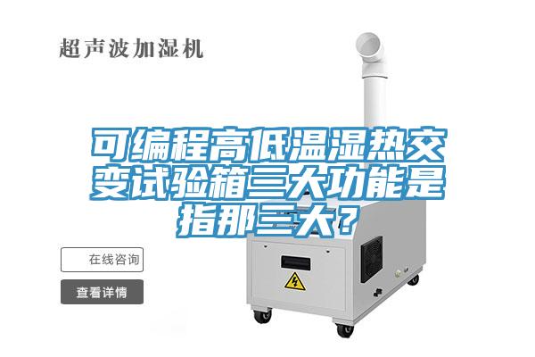 可编程高低温湿热交变试验箱三大功能是指那三大？
