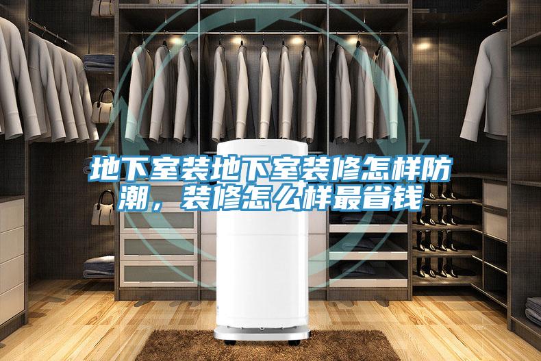 地下室装地下室装修怎样防潮，装修怎么样最省钱