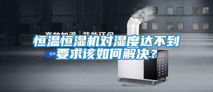 恒温恒湿机对湿度达不到要求该如何解决？
