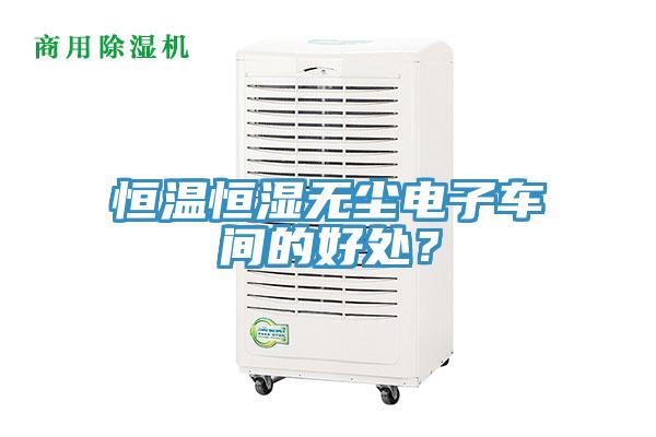 恒温恒湿无尘电子车间的好处？