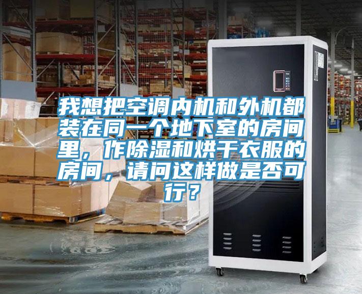 我想把空调内机和外机都装在同一个地下室的房间里，作除湿和烘干衣服的房间，请问这样做是否可行？