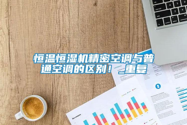 恒温恒湿机精密空调与普通空调的区别！_重复