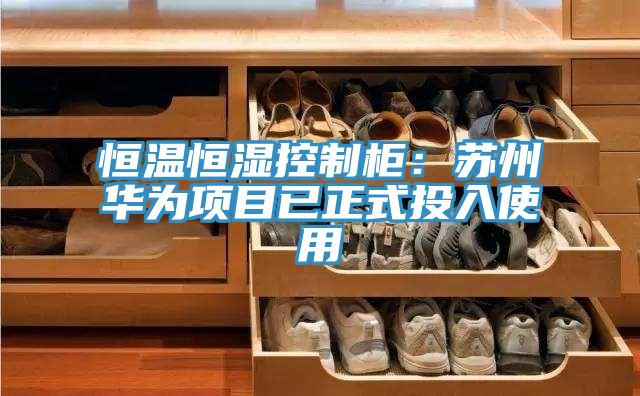 恒温恒湿控制柜：苏州华为项目已正式投入使用