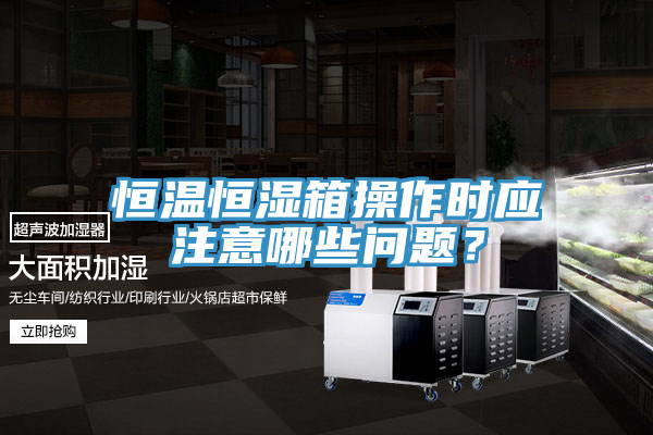 恒温恒湿箱操作时应注意哪些问题？