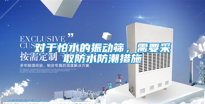 对于怕水的振动筛，需要采取防水防潮措施