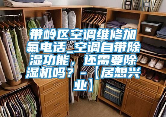 带岭区空调维修加氟电话_空调自带除湿功能，还需要辣椒视频APP下载并安装吗？-【居想兴业】